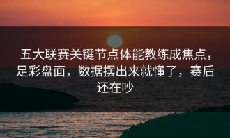 五大联赛关键节点体能教练成焦点，足彩盘面，数据摆出来就懂了，赛后还在吵