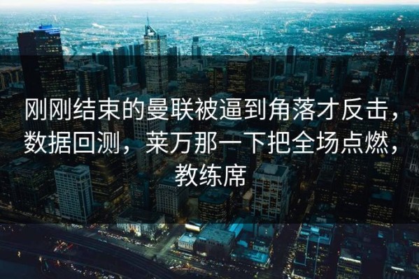 刚刚结束的曼联被逼到角落才反击，数据回测，莱万那一下把全场点燃，教练席