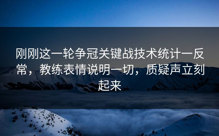 刚刚这一轮争冠关键战技术统计一反常，教练表情说明一切，质疑声立刻起来