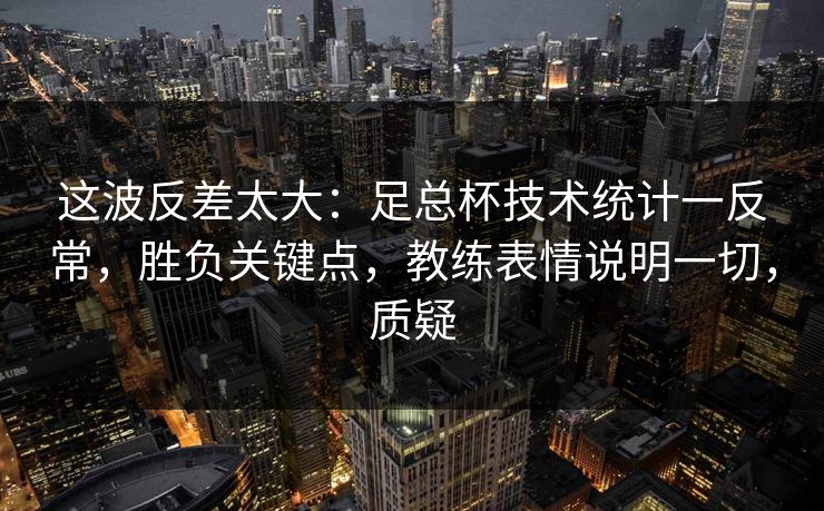 这波反差太大:足总杯技术统计一反常,胜负关键点,教练表情说明一切,质疑 这波反差太大:足总杯技术统计一反常,胜负关键点,教练表情说明一切,质疑