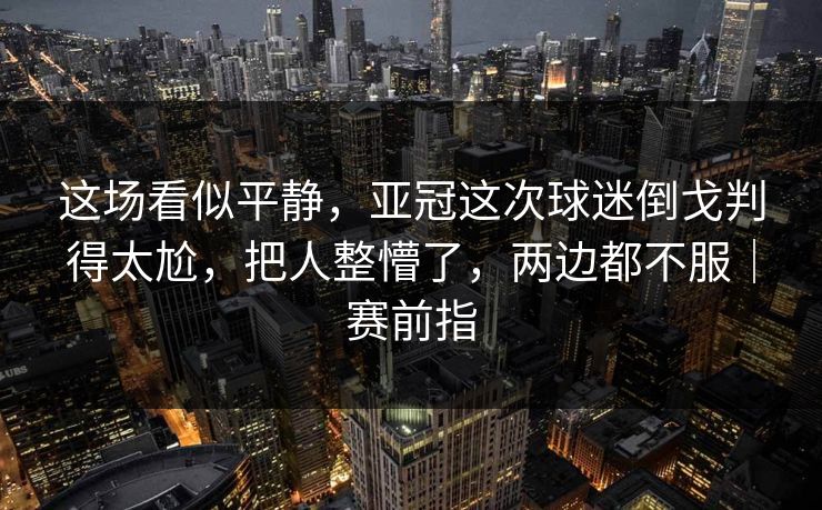 这场看似平静，亚冠这次球迷倒戈判得太尬，把人整懵了，两边都不服｜赛前指