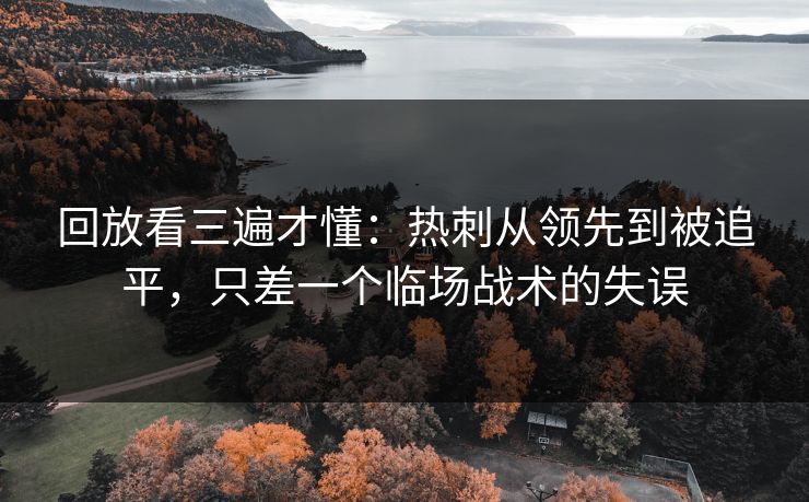 回放看三遍才懂：热刺从领先到被追平，只差一个临场战术的失误