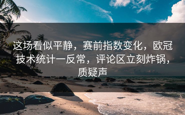 这场看似平静，赛前指数变化，欧冠技术统计一反常，评论区立刻炸锅，质疑声