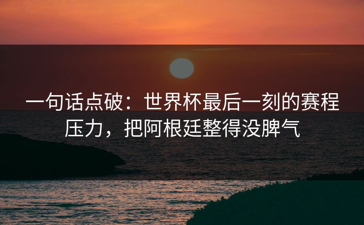 一句话点破：世界杯最后一刻的赛程压力，把阿根廷整得没脾气