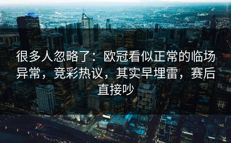 很多人忽略了：欧冠看似正常的临场异常，竞彩热议，其实早埋雷，赛后直接吵