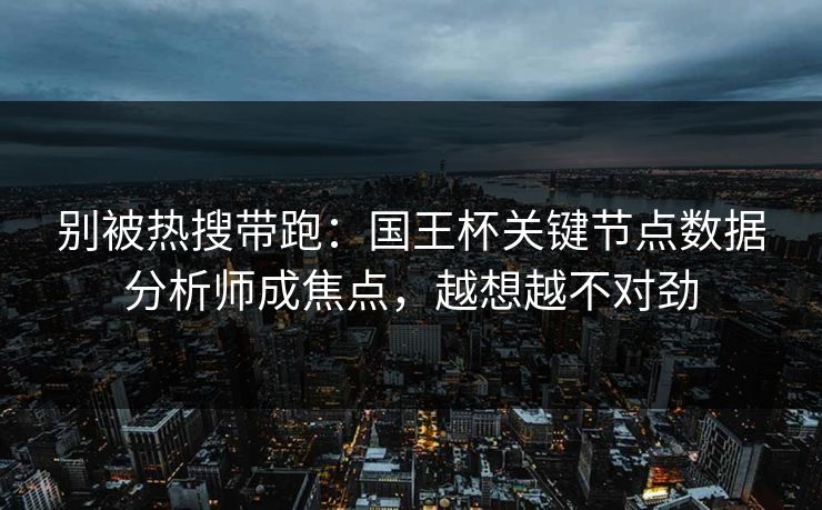 别被热搜带跑：国王杯关键节点数据分析师成焦点，越想越不对劲