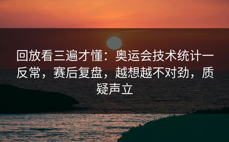 回放看三遍才懂：奥运会技术统计一反常，赛后复盘，越想越不对劲，质疑声立