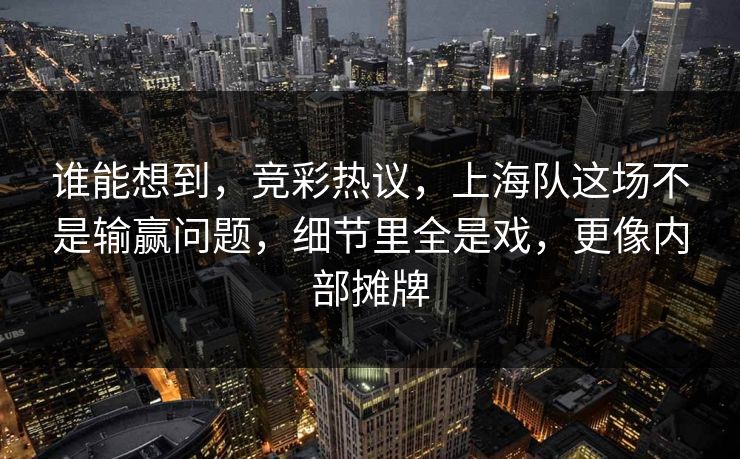 谁能想到，竞彩热议，上海队这场不是输赢问题，细节里全是戏，更像内部摊牌