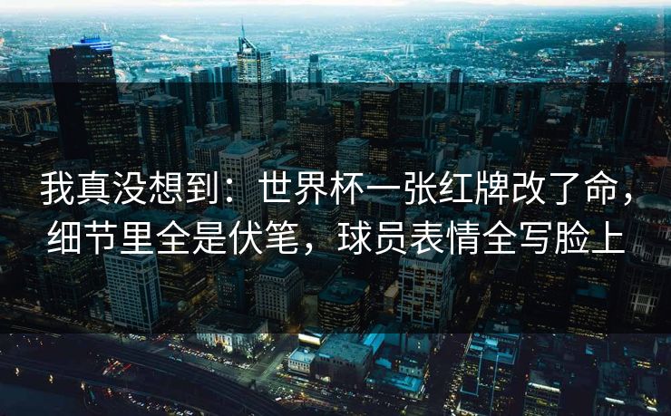 我真没想到:世界杯一张红牌改了命,细节里全是伏笔,球员表情全写脸上 我真没想到:世界杯一张红牌改了命,细节里全是伏笔,球员表情全写脸上