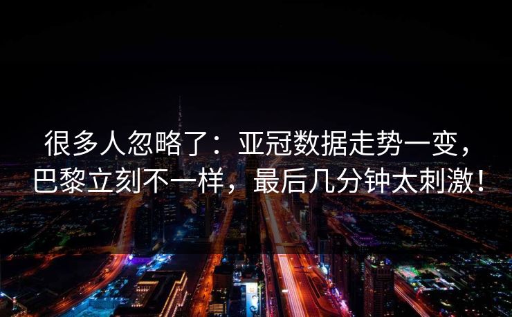 很多人忽略了：亚冠数据走势一变，巴黎立刻不一样，最后几分钟太刺激！