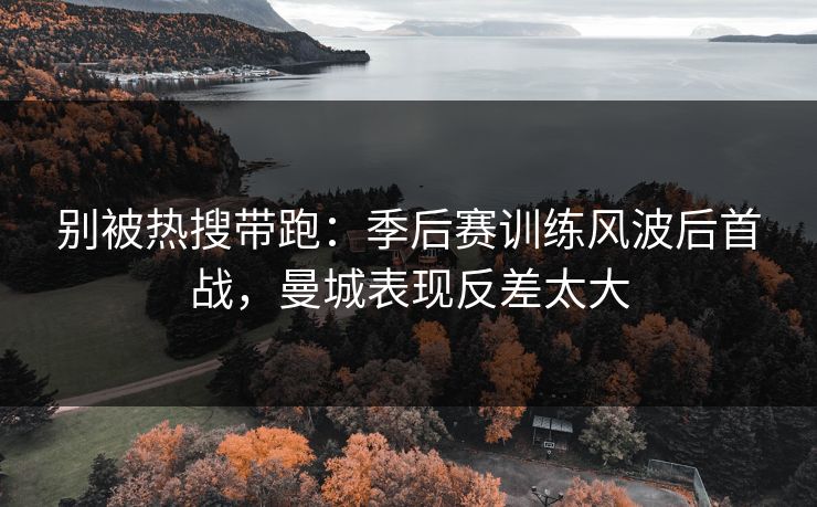 别被热搜带跑：季后赛训练风波后首战，曼城表现反差太大