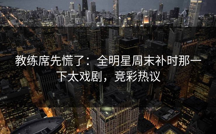 教练席先慌了：全明星周末补时那一下太戏剧，竞彩热议