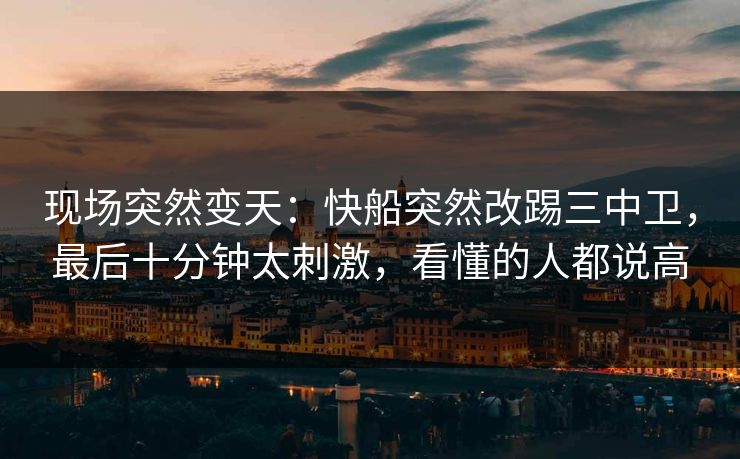 现场突然变天：快船突然改踢三中卫，最后十分钟太刺激，看懂的人都说高