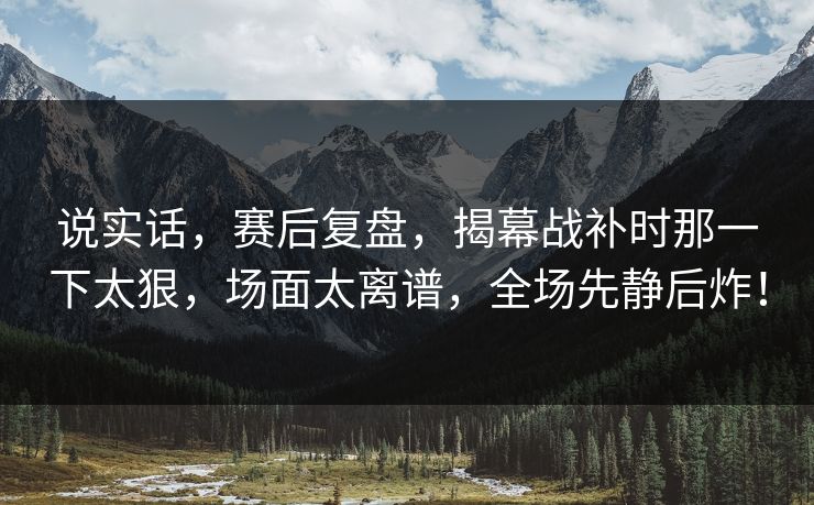 说实话，赛后复盘，揭幕战补时那一下太狠，场面太离谱，全场先静后炸！