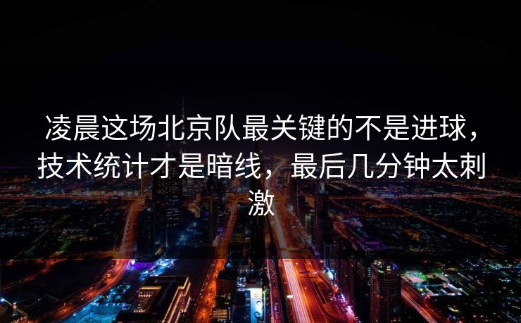 凌晨这场北京队最关键的不是进球,技术统计才是暗线,最后几分钟太刺激 凌晨这场北京队最关键的不是进球,技术统计才是暗线,最后几分钟太刺激
