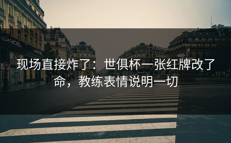 现场直接炸了:世俱杯一张红牌改了命,教练表情说明一切 现场直接炸了:世俱杯一张红牌改了命,教练表情说明一切