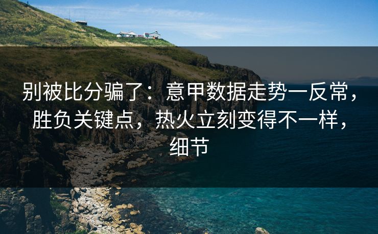 别被比分骗了:意甲数据走势一反常,胜负关键点,热火立刻变得不一样,细节 别被比分骗了:意甲数据走势一反常,胜负关键点,热火立刻变得不一样,细节