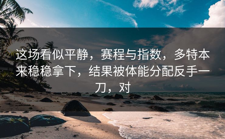 这场看似平静，赛程与指数，多特本来稳稳拿下，结果被体能分配反手一刀，对