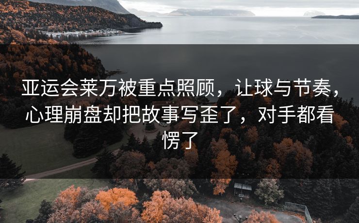 亚运会莱万被重点照顾,让球与节奏,心理崩盘却把故事写歪了,对手都看愣了 亚运会莱万被重点照顾,让球与节奏,心理崩盘却把故事写歪了,对手都看愣了
