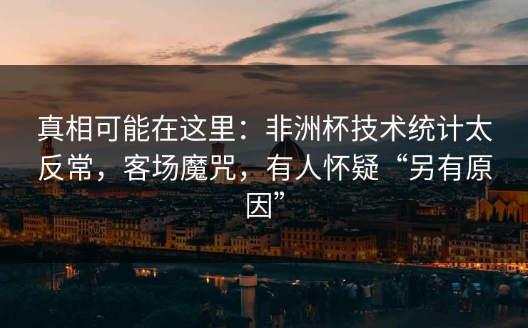 真相可能在这里：非洲杯技术统计太反常，客场魔咒，有人怀疑“另有原因”