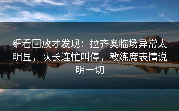 细看回放才发现：拉齐奥临场异常太明显，队长连忙叫停，教练席表情说明一切