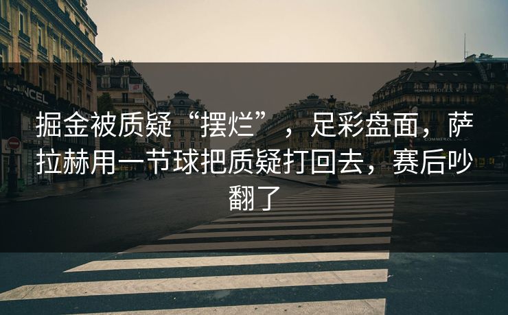 掘金被质疑“摆烂”，足彩盘面，萨拉赫用一节球把质疑打回去，赛后吵翻了