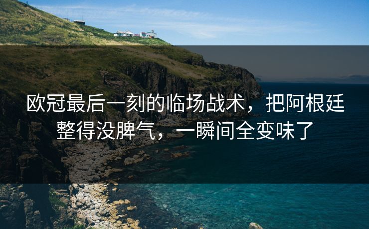 欧冠最后一刻的临场战术，把阿根廷整得没脾气，一瞬间全变味了