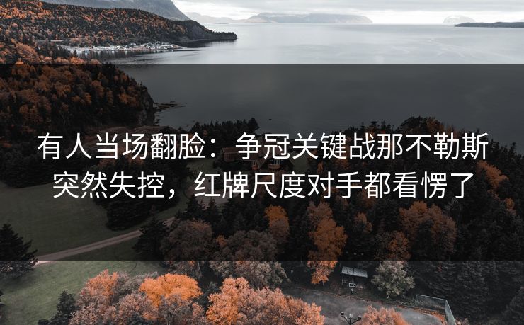 有人当场翻脸：争冠关键战那不勒斯突然失控，红牌尺度对手都看愣了