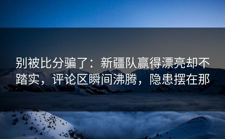 别被比分骗了:新疆队赢得漂亮却不踏实,评论区瞬间沸腾,隐患摆在那 别被比分骗了:新疆队赢得漂亮却不踏实,评论区瞬间沸腾,隐患摆在那