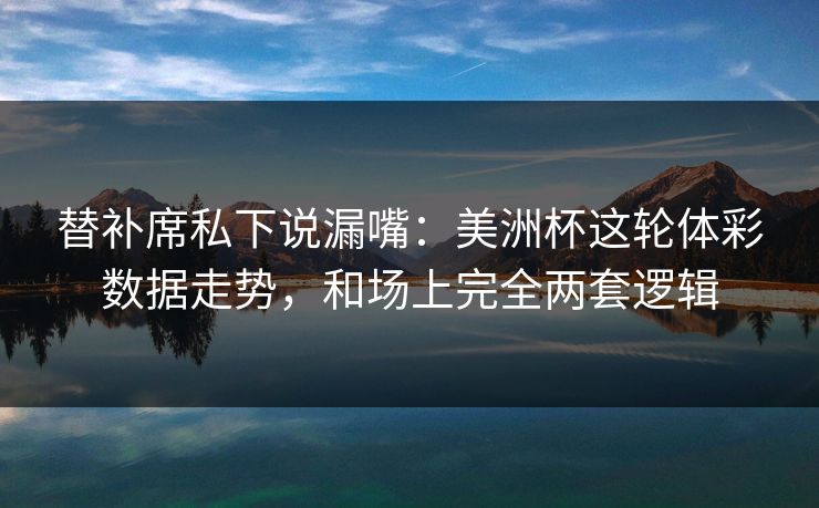 替补席私下说漏嘴：美洲杯这轮体彩数据走势，和场上完全两套逻辑