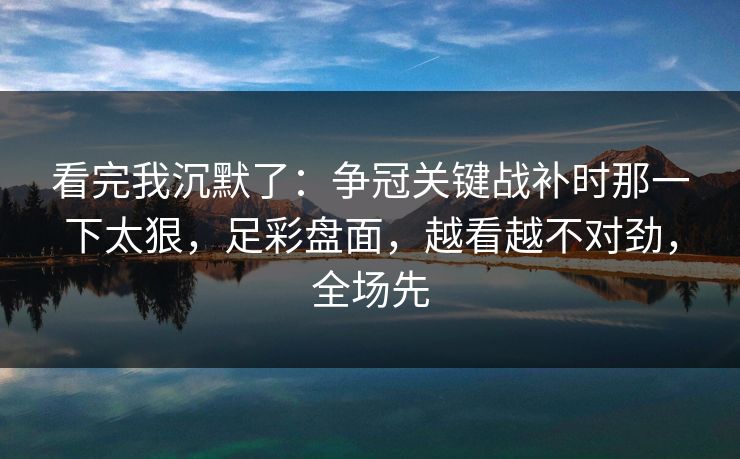 看完我沉默了：争冠关键战补时那一下太狠，足彩盘面，越看越不对劲，全场先