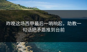 昨晚这场西甲最后一哨响起，助教一句话把矛盾推到台前