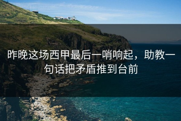 昨晚这场西甲最后一哨响起，助教一句话把矛盾推到台前