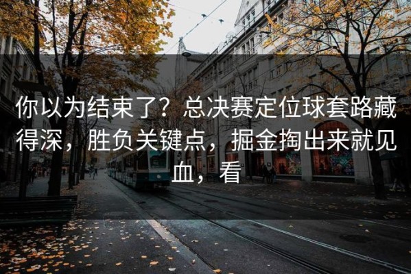 你以为结束了？总决赛定位球套路藏得深，胜负关键点，掘金掏出来就见血，看