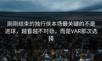 刚刚结束的独行侠本场最关键的不是进球，越看越不对劲，而是VAR那次选择