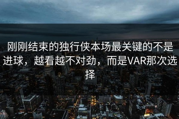 刚刚结束的独行侠本场最关键的不是进球，越看越不对劲，而是VAR那次选择