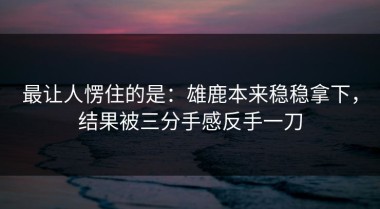 最让人愣住的是：雄鹿本来稳稳拿下，结果被三分手感反手一刀