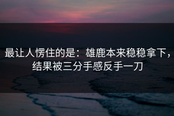 最让人愣住的是：雄鹿本来稳稳拿下，结果被三分手感反手一刀