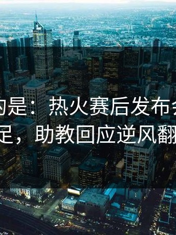 更离谱的是：热火赛后发布会火药味十足，助教回应逆风翻盘！