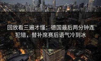 回放看三遍才懂：德国最后两分钟连犯错，替补席赛后语气冷到冰