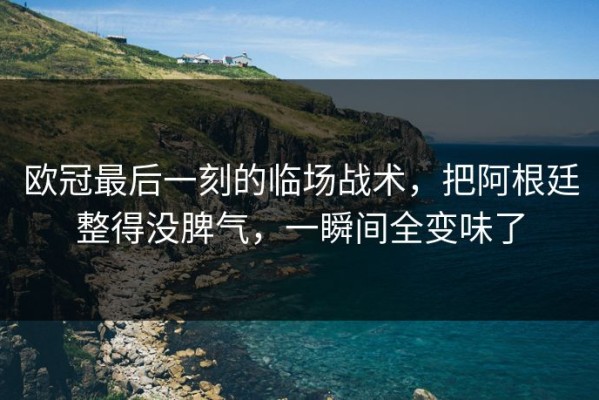 欧冠最后一刻的临场战术，把阿根廷整得没脾气，一瞬间全变味了