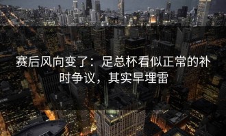 赛后风向变了：足总杯看似正常的补时争议，其实早埋雷