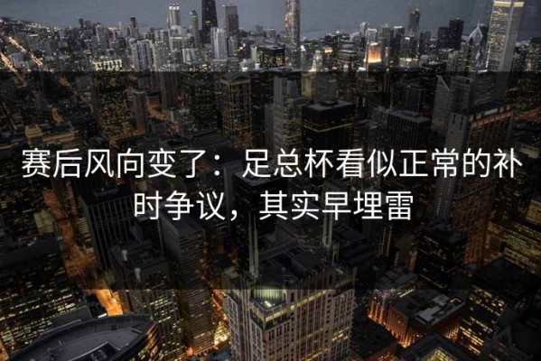 赛后风向变了：足总杯看似正常的补时争议，其实早埋雷