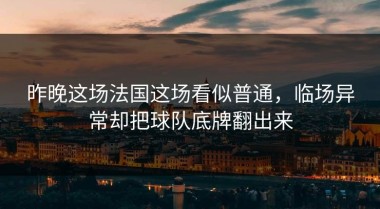 昨晚这场法国这场看似普通，临场异常却把球队底牌翻出来