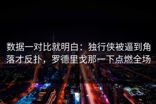 数据一对比就明白：独行侠被逼到角落才反扑，罗德里戈那一下点燃全场