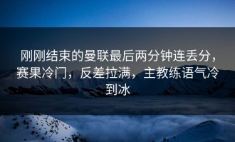 刚刚结束的曼联最后两分钟连丢分，赛果冷门，反差拉满，主教练语气冷到冰