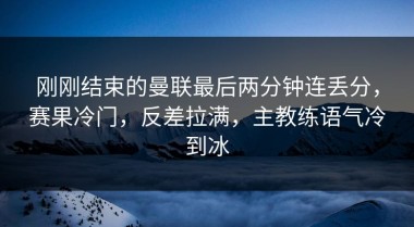 刚刚结束的曼联最后两分钟连丢分，赛果冷门，反差拉满，主教练语气冷到冰