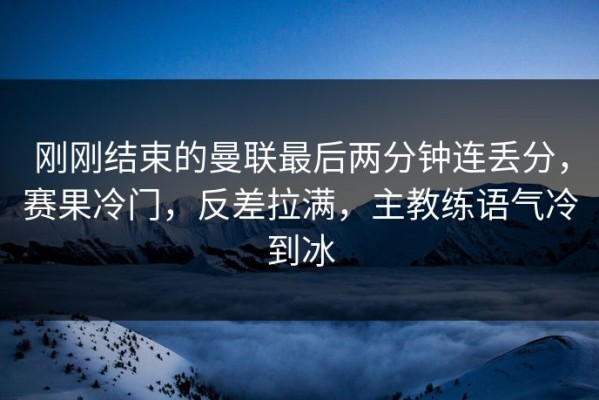 刚刚结束的曼联最后两分钟连丢分，赛果冷门，反差拉满，主教练语气冷到冰