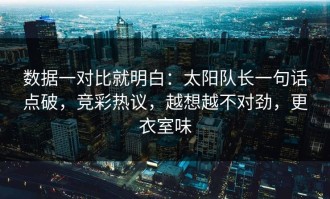 数据一对比就明白：太阳队长一句话点破，竞彩热议，越想越不对劲，更衣室味