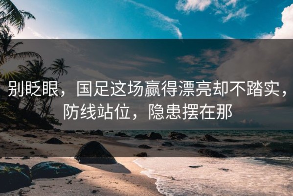 别眨眼，国足这场赢得漂亮却不踏实，防线站位，隐患摆在那